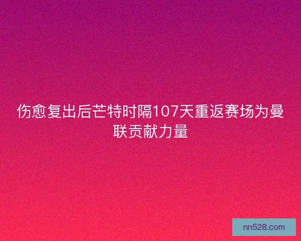 伤愈复出后芒特时隔107天重返赛场为曼联贡献力量