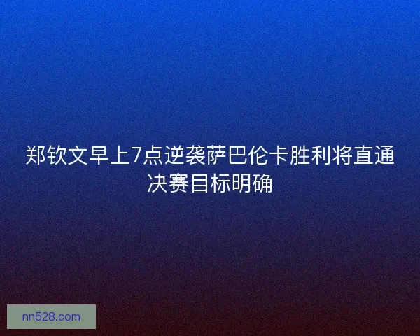 郑钦文早上7点逆袭萨巴伦卡胜利将直通决赛目标明确