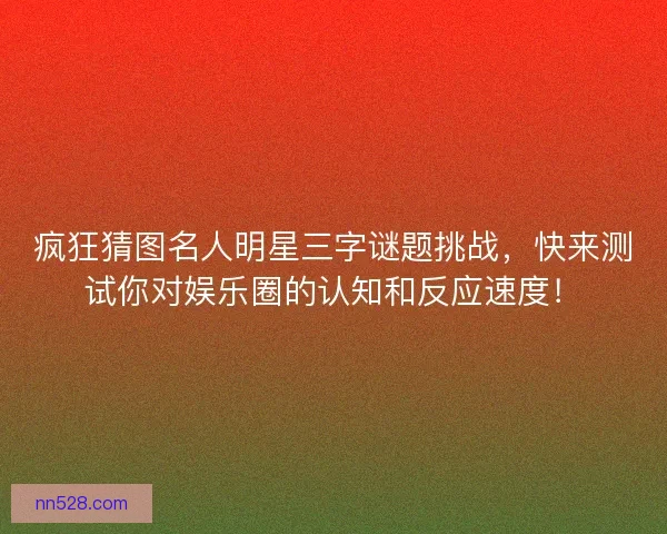 疯狂猜图名人明星三字谜题挑战，快来测试你对娱乐圈的认知和反应速度！
