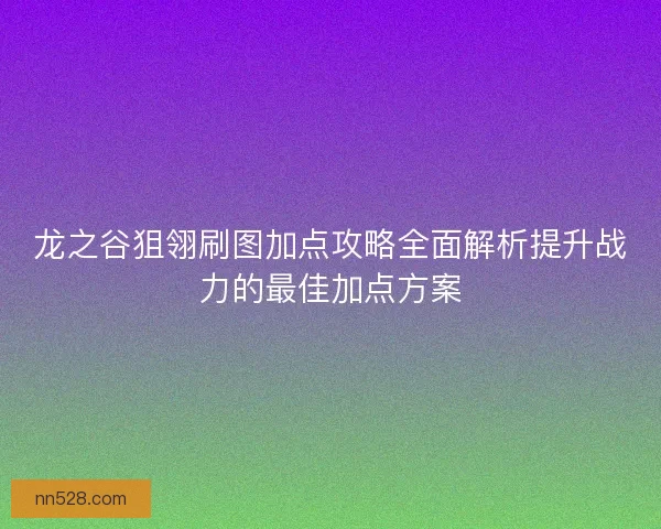 龙之谷狙翎刷图加点攻略全面解析提升战力的最佳加点方案