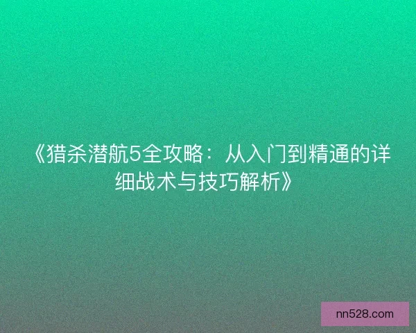 《猎杀潜航5全攻略：从入门到精通的详细战术与技巧解析》