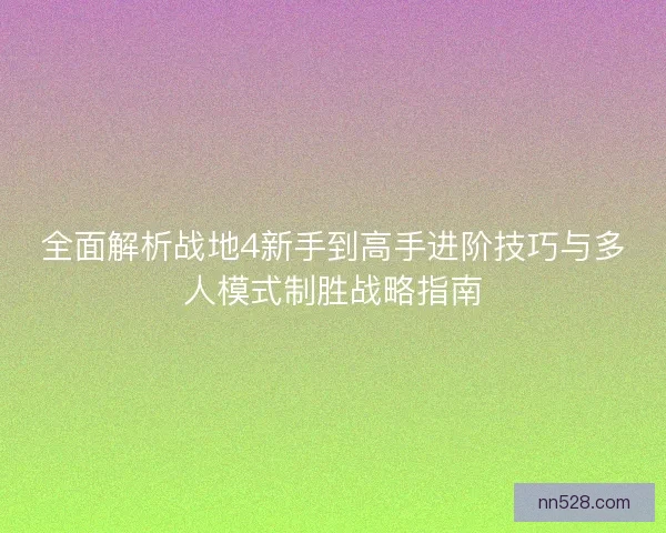 全面解析战地4新手到高手进阶技巧与多人模式制胜战略指南