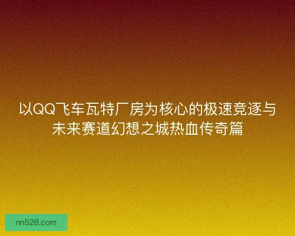 以QQ飞车瓦特厂房为核心的极速竞逐与未来赛道幻想之城热血传奇篇