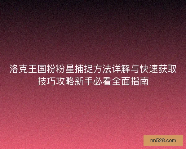 洛克王国粉粉星捕捉方法详解与快速获取技巧攻略新手必看全面指南