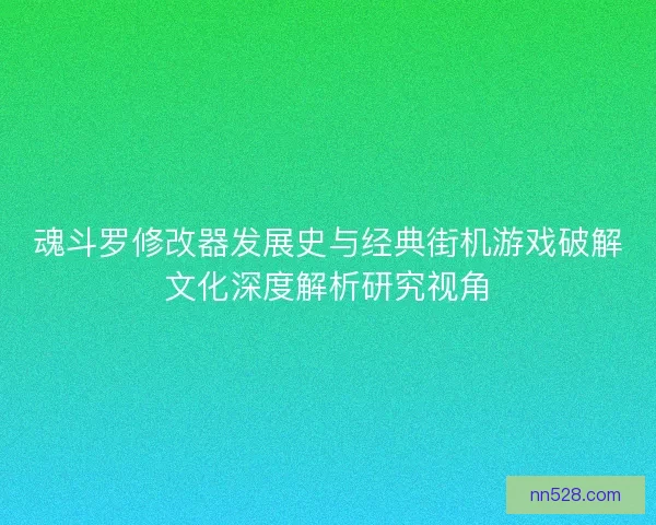 魂斗罗修改器发展史与经典街机游戏破解文化深度解析研究视角