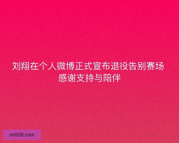 刘翔在个人微博正式宣布退役告别赛场 感谢支持与陪伴