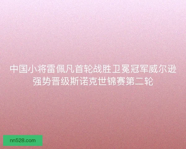 中国小将雷佩凡首轮战胜卫冕冠军威尔逊强势晋级斯诺克世锦赛第二轮