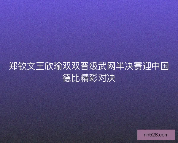 郑钦文王欣瑜双双晋级武网半决赛迎中国德比精彩对决